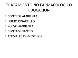 TRATAMIENTO NO FARMACOLOGICO
EDUCACION
• CONTROL AMBIENTAL
• HUMO CIGARRILLO
• POLVO AMBIENTAL
• CONTAMINANTES
• ANIMALES DOMESTICOS
 