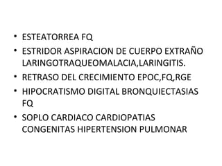 • ESTEATORREA FQ
• ESTRIDOR ASPIRACION DE CUERPO EXTRAÑO
LARINGOTRAQUEOMALACIA,LARINGITIS.
• RETRASO DEL CRECIMIENTO EPOC,FQ,RGE
• HIPOCRATISMO DIGITAL BRONQUIECTASIAS
FQ
• SOPLO CARDIACO CARDIOPATIAS
CONGENITAS HIPERTENSION PULMONAR
 