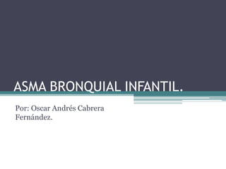 ASMA BRONQUIAL INFANTIL.
Por: Oscar Andrés Cabrera
Fernández.
 