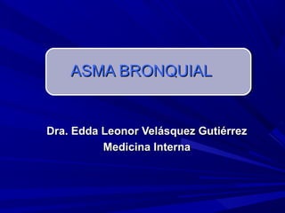 ASMA BRONQUIAL


Dra. Edda Leonor Velásquez Gutiérrez
          Medicina Interna
 