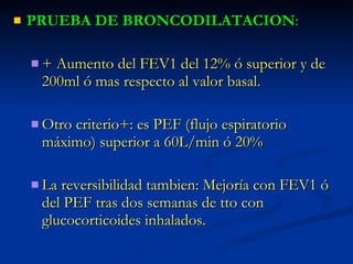 <ul><li>PRUEBA DE BRONCODILATACION : </li></ul><ul><ul><li>+ Aumento del FEV1 del 12% ó superior y de 200ml ó mas respecto...