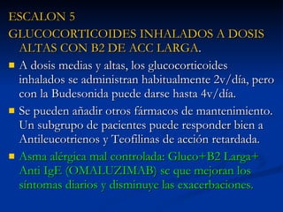 <ul><li>ESCALON 5 </li></ul><ul><li>GLUCOCORTICOIDES INHALADOS A DOSIS ALTAS CON B2 DE ACC LARGA . </li></ul><ul><li>A dos...