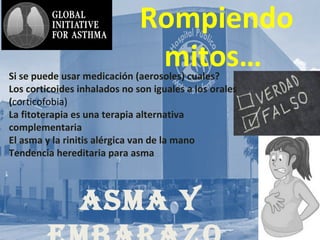 AsmA y
Rompiendo
mitos…Si se puede usar medicación (aerosoles) cuales?
Los corticoides inhalados no son iguales a los orales
(corticofobia)
La fitoterapia es una terapia alternativa
complementaria
El asma y la rinitis alérgica van de la mano
Tendencia hereditaria para asma
 
