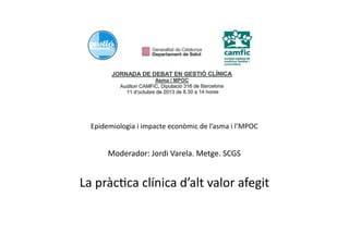 Epidemiologia	
  i	
  impacte	
  econòmic	
  de	
  l’asma	
  i	
  l’MPOC	
  
Moderador:	
  Jordi	
  Varela.	
  Metge.	
  SCGS	
  
La	
  pràc?ca	
  clínica	
  d’alt	
  valor	
  afegit	
  
 