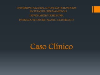 UNIVERSIDADNACIONALAUTONOMADEHONDURAS
FACULTADDECIENCIASMÉDICAS
DEPARTAMENTODEPEDIATRÍA
INTERNADOROTATORIOAGOSTO-OCTUBRE2015
Caso Clínico
 