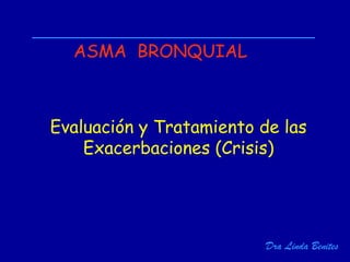 Dra Linda Benites
ASMA BRONQUIAL
Evaluación y Tratamiento de las
Exacerbaciones (Crisis)
 