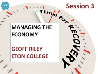 MANAGING THE
ECONOMY
GEOFF RILEY
ETON COLLEGE
Session 3
10:06:11 PM
 