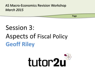 AS Macro-Economics - March 2015
AS Macro-Economics Revision Workshop
March 2015
Session 3:
Aspects of Fiscal Policy
Geoff Riley
Page
 