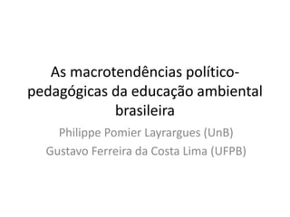 As macrotendências político-
pedagógicas da educação ambiental
brasileira
Philippe Pomier Layrargues (UnB)
Gustavo Ferreira da Costa Lima (UFPB)
 