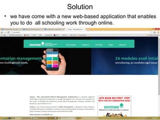 Solution
• we have come with a new web-based application that enables
you to do all schooling work through online.