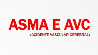 ASMA E AVC
(ACIDENTE VASCULAR CEREBRAL)
 