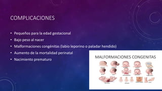 COMPLICACIONES
• Pequeños para la edad gestacional
• Bajo peso al nacer
• Malformaciones congénitas (labio leporino o paladar hendido)
• Aumento de la mortalidad perinatal
• Nacimiento prematuro
 