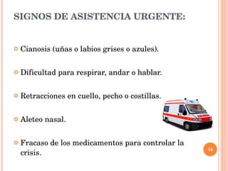 SIGNOS DE ASISTENCIA URGENTE: Cianosis (uñas o labios grises o azules). Dificultad para respirar, andar o hablar. Retracciones en cuello, pecho o costillas. Aleteo nasal. Fracaso de los medicamentos para controlar la crisis. 