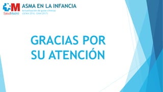 GRACIAS POR
SU ATENCIÓN
ASMA EN LA INFANCIA
Actualización de guías clínicas
(GEMA 2016, GINA 2017)
 