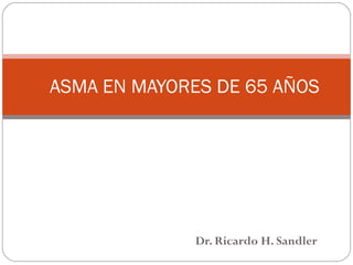 ASMA EN MAYORES DE 65 AÑOS
Dr. Ricardo H. Sandler
 