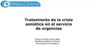 Tratamiento de la crisis
asmática en el servicio
de urgencias
Jorge Armando Daza López
Residente Medicina Interna
Universidad de Antioquia
 