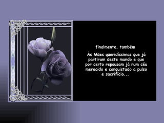 finalmente, também  Às Mães queridíssimas que já partiram deste mundo e que por certo repousam já num céu merecido e conquistado a pulso e sacrifício...  