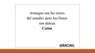 Amargas son las raíces
del estudio, pero los frutos
son dulces.
Catón
GRACIAS.
 
