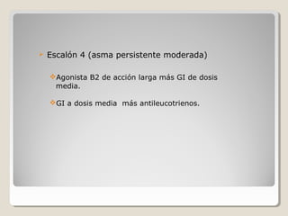  Escalón 4 (asma persistente moderada)
Agonista B2 de acción larga más GI de dosis
media.
GI a dosis media más antileucotrienos.
 