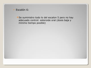  Escalón 6:
Se suministro todo lo del escalon 5 pero no hay
adecuado control: esteroide oral (dosis baja y
mínimo tiempo posible)
 