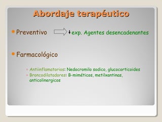 Abordaje terapéuticoAbordaje terapéutico
Preventivo exp. Agentes desencadenantes
Farmacológico
◦ Antiinflamatorios: Nedocromilo sodico, glucocorticoides
◦ Broncodilatadores: B-miméticos, metilxantinas,
anticolinergicos
 