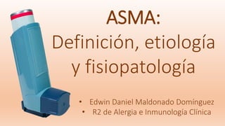 ASMA:
Definición, etiología
y fisiopatología
• Edwin Daniel Maldonado Domínguez
• R2 de Alergia e Inmunología Clínica
 