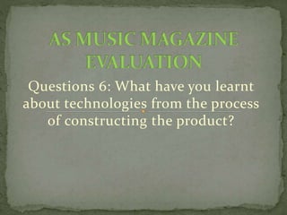 Questions 6: What have you learnt
about technologies from the process
of constructing the product?
 