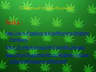 Vi-links used to make this project .
links :
http://www.drugabuse.gov/publications/drugfacts
/marijuana*
https://fr.wikipedia.org/wiki/Cannabis_(drogue)
http://www.drugfreeworld.org/drugfacts/marijuan
a/short-and-long-term-effects.html
 