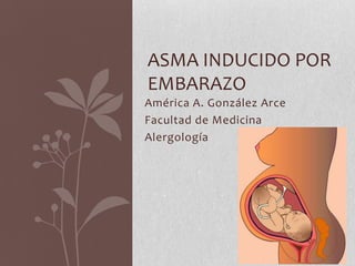ASMA INDUCIDO POR
EMBARAZO
América A. González Arce
Facultad de Medicina
Alergología
 