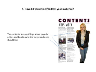 The contents feature things about popular
artists and bands, who the target audience
should like.
5. How did you attract/address your audience?
 