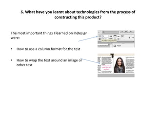 6. What have you learnt about technologies from the process of
constructing this product?
The most important things I learned on InDesign
were:
• How to use a column format for the text
• How to wrap the text around an image or
other text.
 
