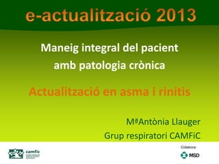Maneig integral del pacient
amb patologia crònica
Actualització en asma i rinitis
MªAntònia Llauger
Grup respiratori CAMFiC
Colabora:
 