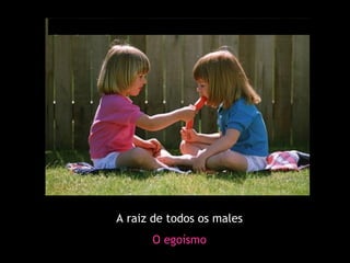 A raiz de todos os males O egoísmo 