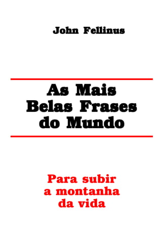 John Fellinus




  As Mais
Belas Frases
 do Mundo


 Para subir
 a montanha
   da vida
 