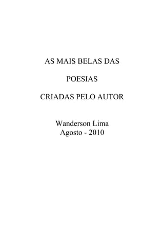 AS MAIS BELAS DAS

     POESIAS

CRIADAS PELO AUTOR


   Wanderson Lima
    Agosto - 2010
 