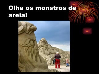 Olha os monstros de areia! 