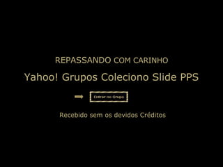 Yahoo! Grupos Coleciono Slide PPS REPASSANDO  COM CARINHO   Recebido sem os devidos Créditos 