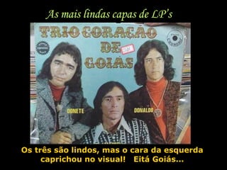 Os três são lindos, mas o cara da esquerda caprichou no visual!  Eitá Goiás... As mais lindas capas de LP’s 