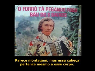 Parece montagem, mas essa cabeça pertence mesmo a esse corpo. 