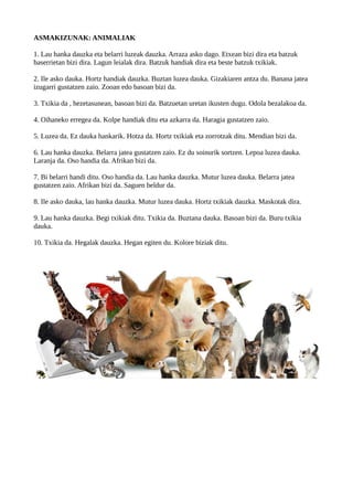 ASMAKIZUNAK: ANIMALIAK
1. Lau hanka dauzka eta belarri luzeak dauzka. Arraza asko dago. Etxean bizi dira eta batzuk
baserr...