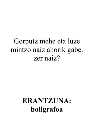 Gorputz mehe eta luze
mintzo naiz ahorik gabe.
       zer naiz?




   ERANTZUNA:
     boligrafoa
 