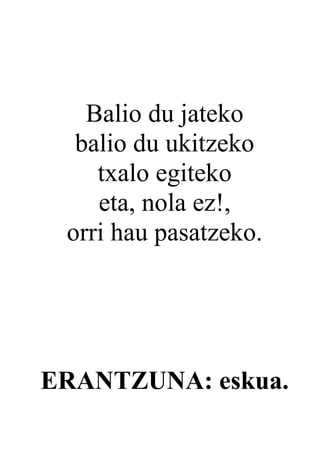 Balio du jateko
  balio du ukitzeko
    txalo egiteko
    eta, nola ez!,
 orri hau pasatzeko.




ERANTZUNA: eskua.
 