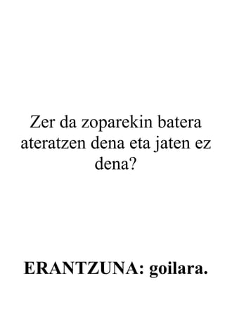 Zer da zoparekin batera
ateratzen dena eta jaten ez
          dena?




ERANTZUNA: goilara.
 