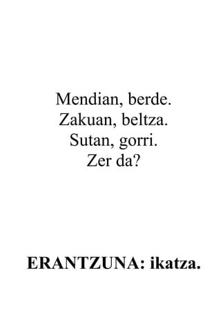 Mendian, berde.
  Zakuan, beltza.
   Sutan, gorri.
     Zer da?




ERANTZUNA: ikatza.
 