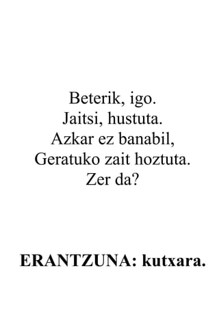 Beterik, igo.
    Jaitsi, hustuta.
  Azkar ez banabil,
 Geratuko zait hoztuta.
        Zer da?



ERANTZUNA: kutxara.
 