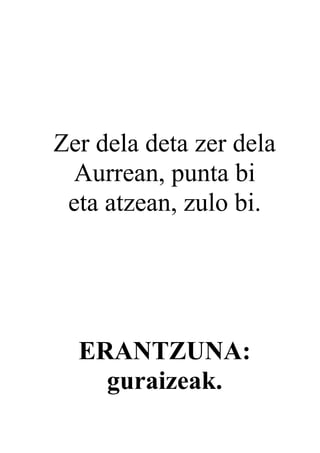 Zer dela deta zer dela
 Aurrean, punta bi
 eta atzean, zulo bi.




  ERANTZUNA:
    guraizeak.
 