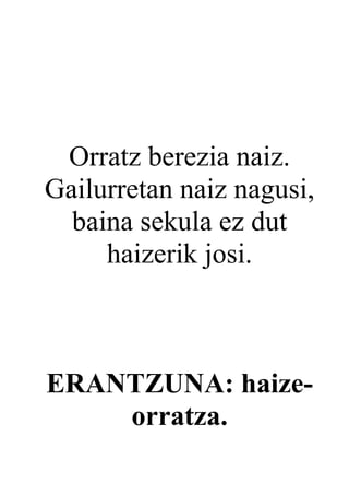 Orratz berezia naiz.
Gailurretan naiz nagusi,
  baina sekula ez dut
     haizerik josi.



ERANTZUNA: haize-
    orratza.
 