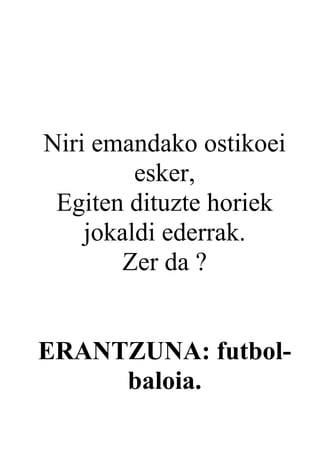 Niri emandako ostikoei
         esker,
 Egiten dituzte horiek
    jokaldi ederrak.
        Zer da ?


ERANTZUNA: futbol-
     baloia.
 