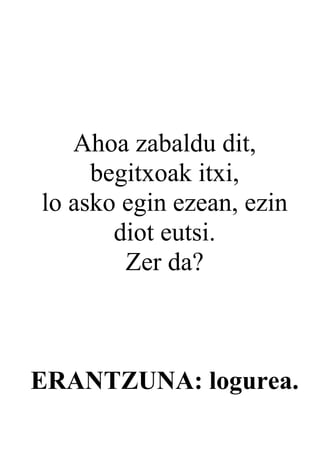 Ahoa zabaldu dit,
     begitxoak itxi,
lo asko egin ezean, ezin
       diot eutsi.
        Zer da?



ERANTZUNA: logurea.
 