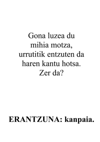 Gona luzea du
      mihia motza,
  urrutitik entzuten da
   haren kantu hotsa.
         Zer da?




ERANTZUNA: kanpaia.
 